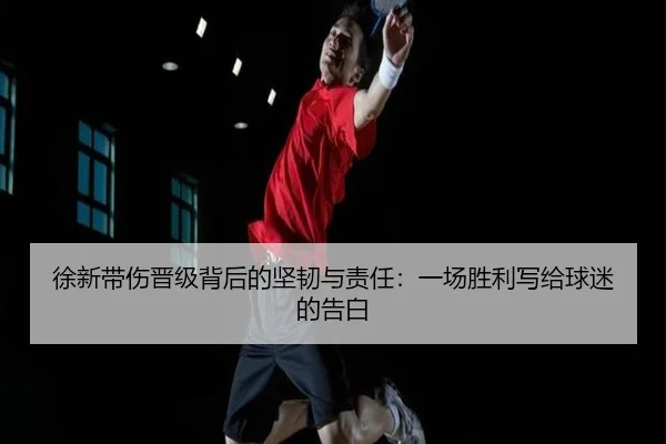 徐新带伤晋级背后的坚韧与责任:一场胜利写给球迷的告白