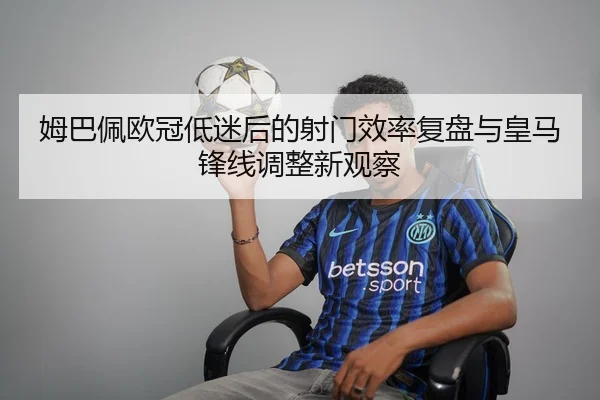 姆巴佩欧冠低迷后的射门效率复盘与皇马锋线调整新观察